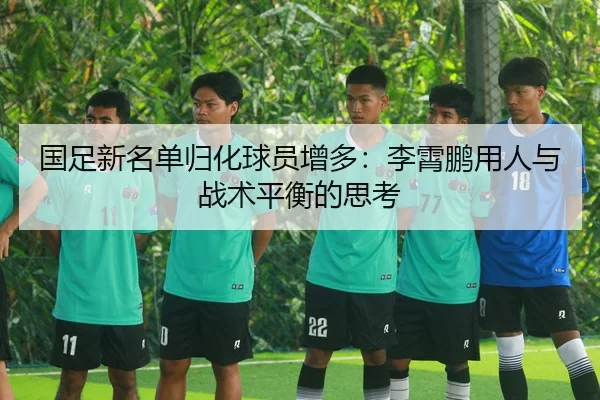 国足新名单归化球员增多：李霄鹏用人与战术平衡的思考